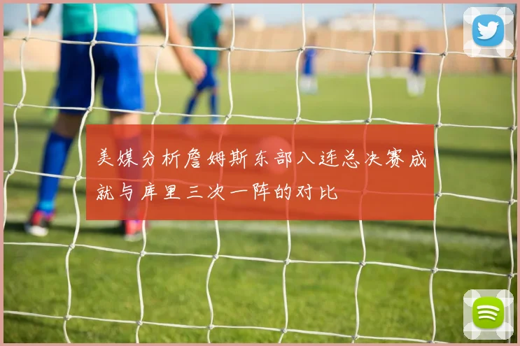美媒分析詹姆斯东部八连总决赛成就与库里三次一阵的对比