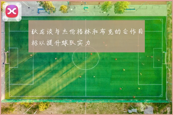 狄龙谈与杰伦格林和布克的合作目标以提升球队实力